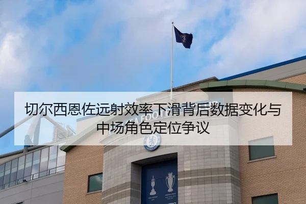 切尔西恩佐远射效率下滑背后数据变化与中场角色定位争议
