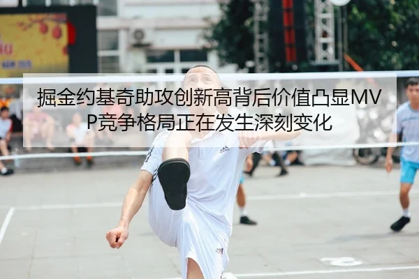 掘金约基奇助攻创新高背后价值凸显MVP竞争格局正在发生深刻变化