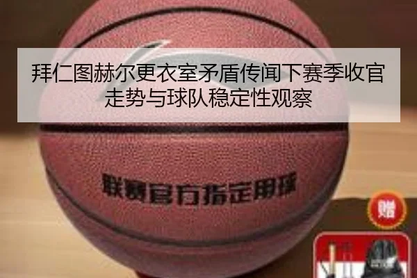 拜仁图赫尔更衣室矛盾传闻下赛季收官走势与球队稳定性观察