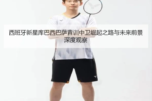 西班牙新星库巴西巴萨青训中卫崛起之路与未来前景深度观察