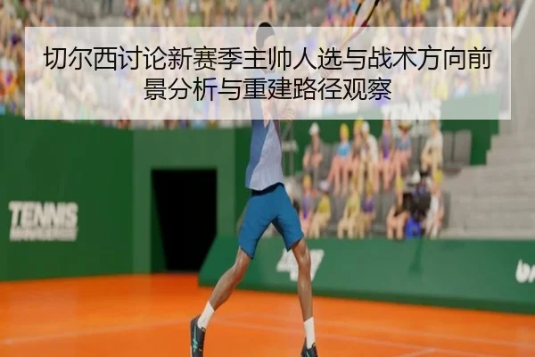 切尔西讨论新赛季主帅人选与战术方向前景分析与重建路径观察