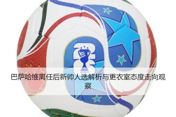 巴萨哈维离任后新帅人选解析与更衣室态度走向观察