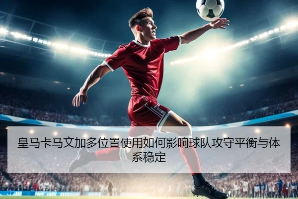 皇马卡马文加多位置使用如何影响球队攻守平衡与体系稳定