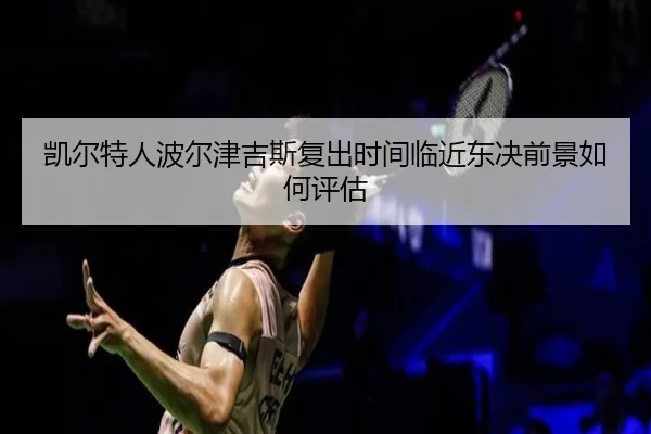 凯尔特人波尔津吉斯复出时间临近东决前景如何评估
