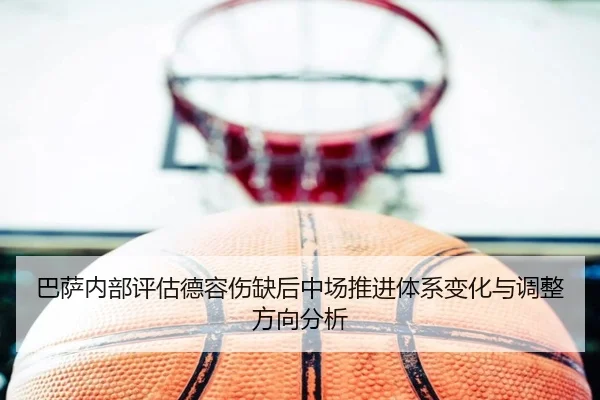 巴萨内部评估德容伤缺后中场推进体系变化与调整方向分析