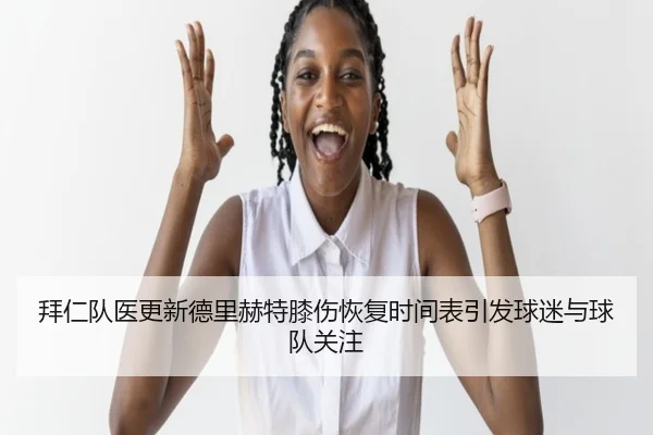拜仁队医更新德里赫特膝伤恢复时间表引发球迷与球队关注