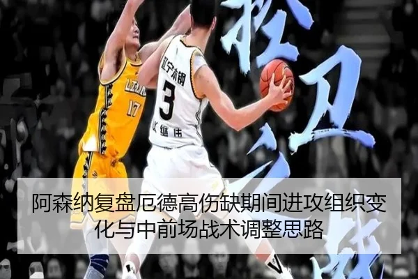 阿森纳复盘厄德高伤缺期间进攻组织变化与中前场战术调整思路