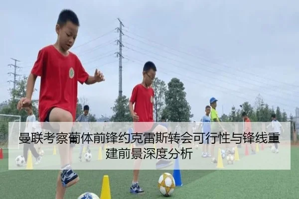 曼联考察葡体前锋约克雷斯转会可行性与锋线重建前景深度分析